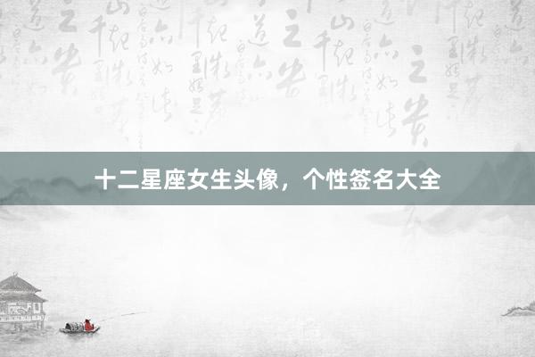 十二星座女生头像，个性签名大全