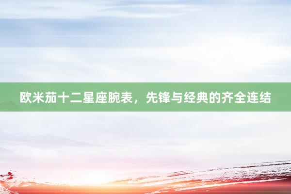 欧米茄十二星座腕表，先锋与经典的齐全连结