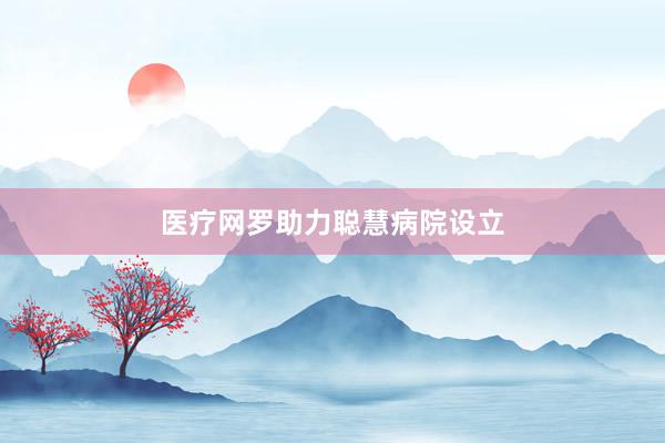 医疗网罗助力聪慧病院设立