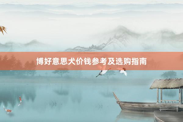 博好意思犬价钱参考及选购指南