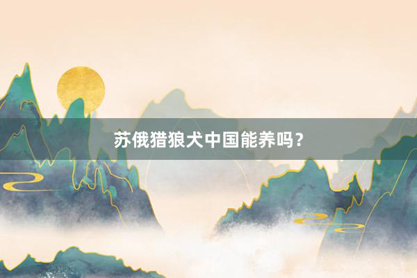 苏俄猎狼犬中国能养吗？