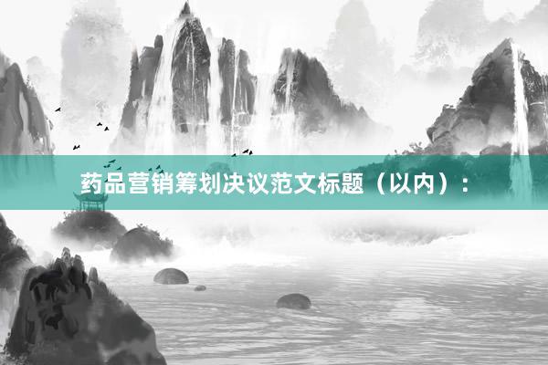 药品营销筹划决议范文标题（以内）：