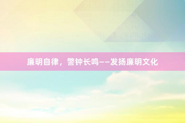 廉明自律，警钟长鸣——发扬廉明文化